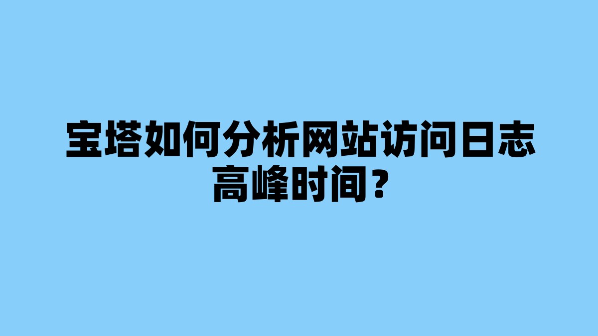 宝塔如何分析网站访问日志高峰时间？ 杂七杂八-第1张