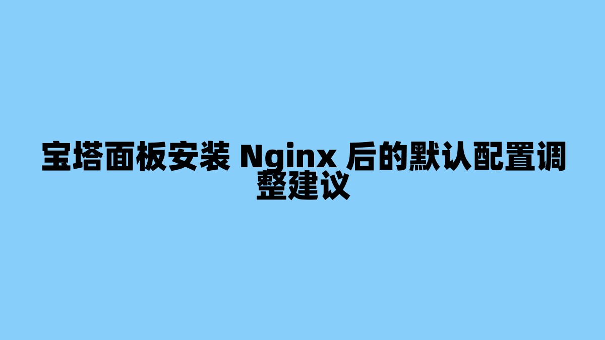 宝塔面板安装 Nginx 后的默认配置调整建议 杂七杂八-第1张