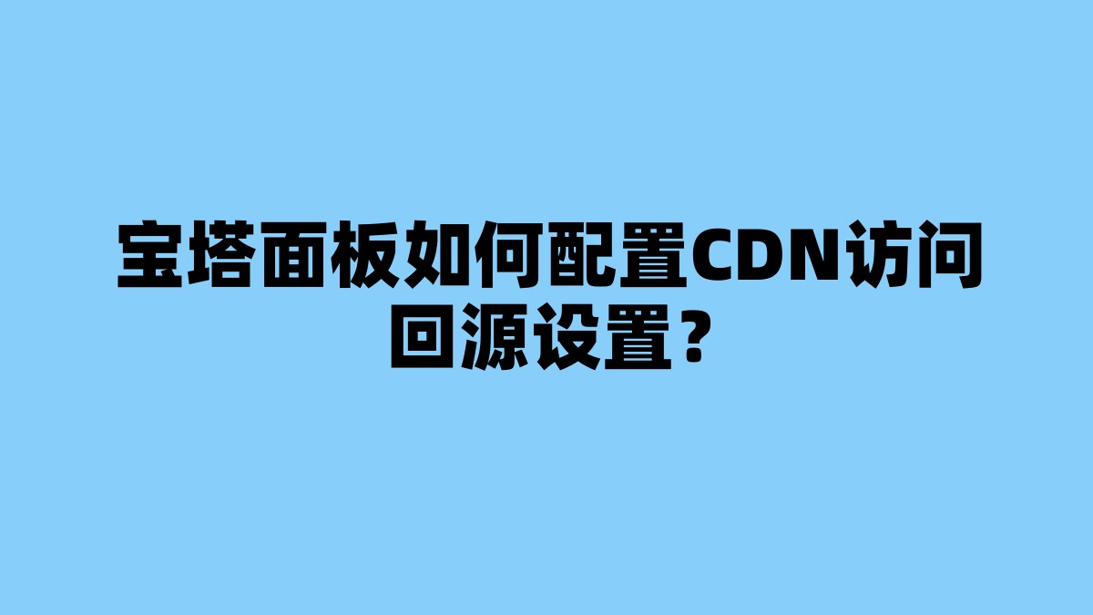 宝塔面板如何配置CDN访问回源设置？ 杂七杂八-第1张