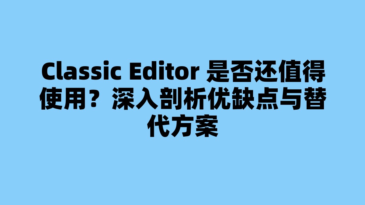 Classic Editor 是否还值得使用？深入剖析优缺点与替代方案 杂七杂八-第1张