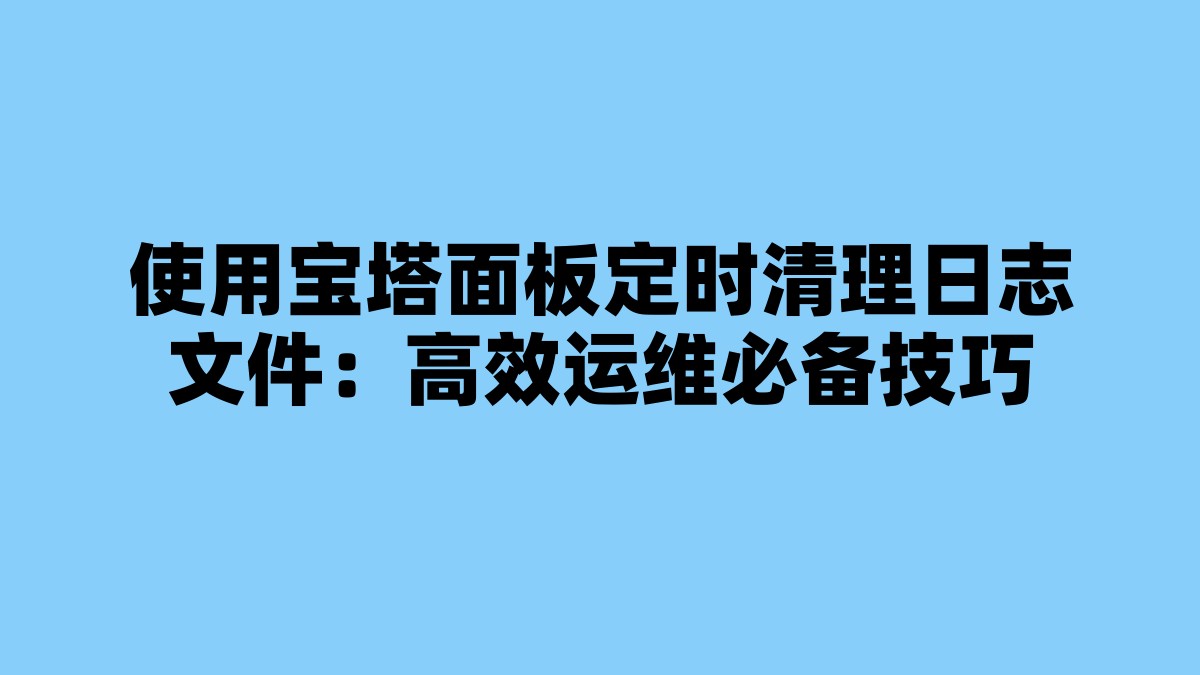 使用宝塔面板定时清理日志文件：高效运维必备技巧 杂七杂八-第1张