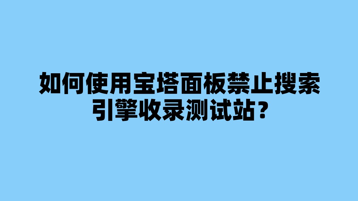 如何使用宝塔面板禁止搜索引擎收录测试站？ 杂七杂八-第1张