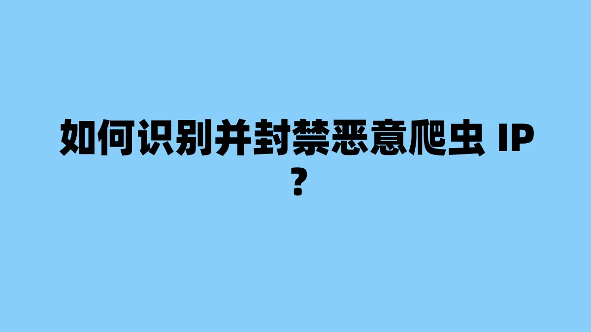 如何识别并封禁恶意爬虫 IP？