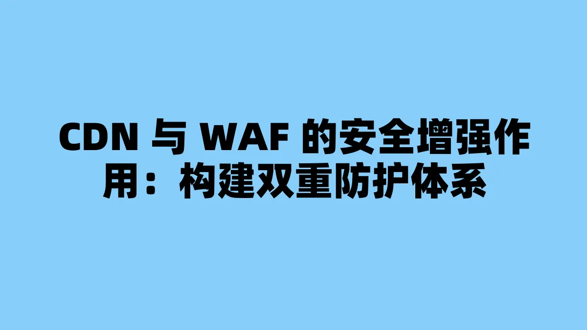 CDN 与 WAF 的安全增强作用：构建双重防护体系