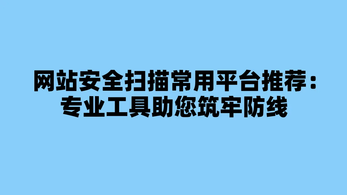 网站安全扫描常用平台推荐：专业工具助您筑牢防线