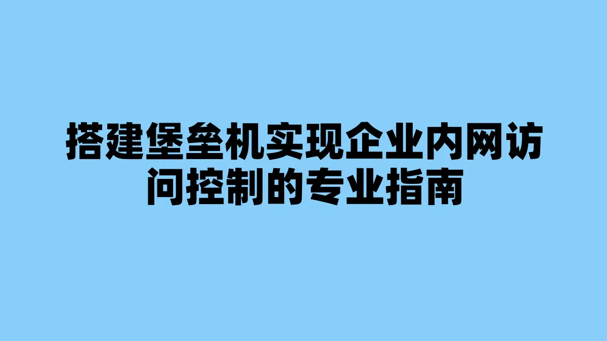 搭建堡垒机实现企业内网访问控制的专业指南