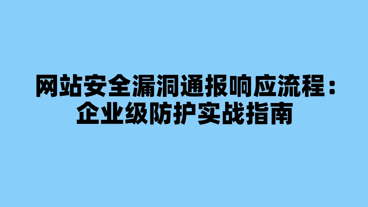 网站安全漏洞通报响应流程：企业级防护实战指南