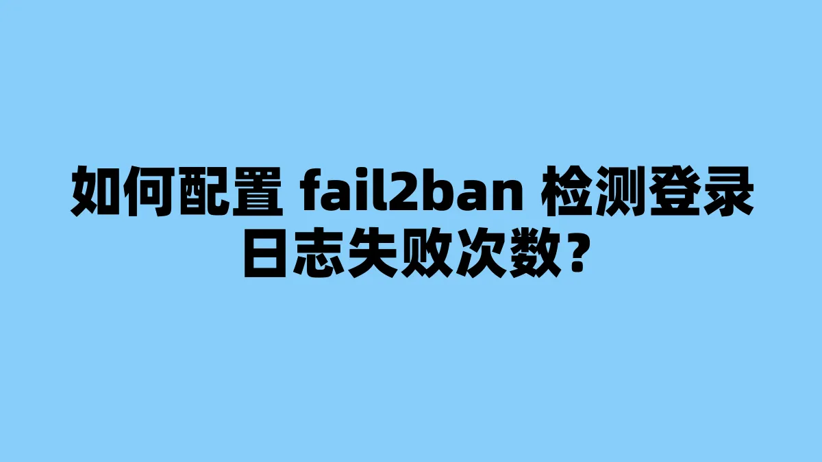如何配置 fail2ban 检测登录日志失败次数？