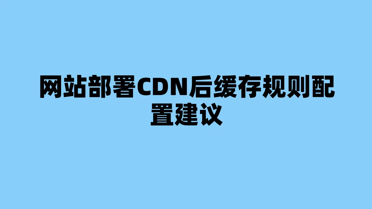 网站部署CDN后缓存规则配置建议