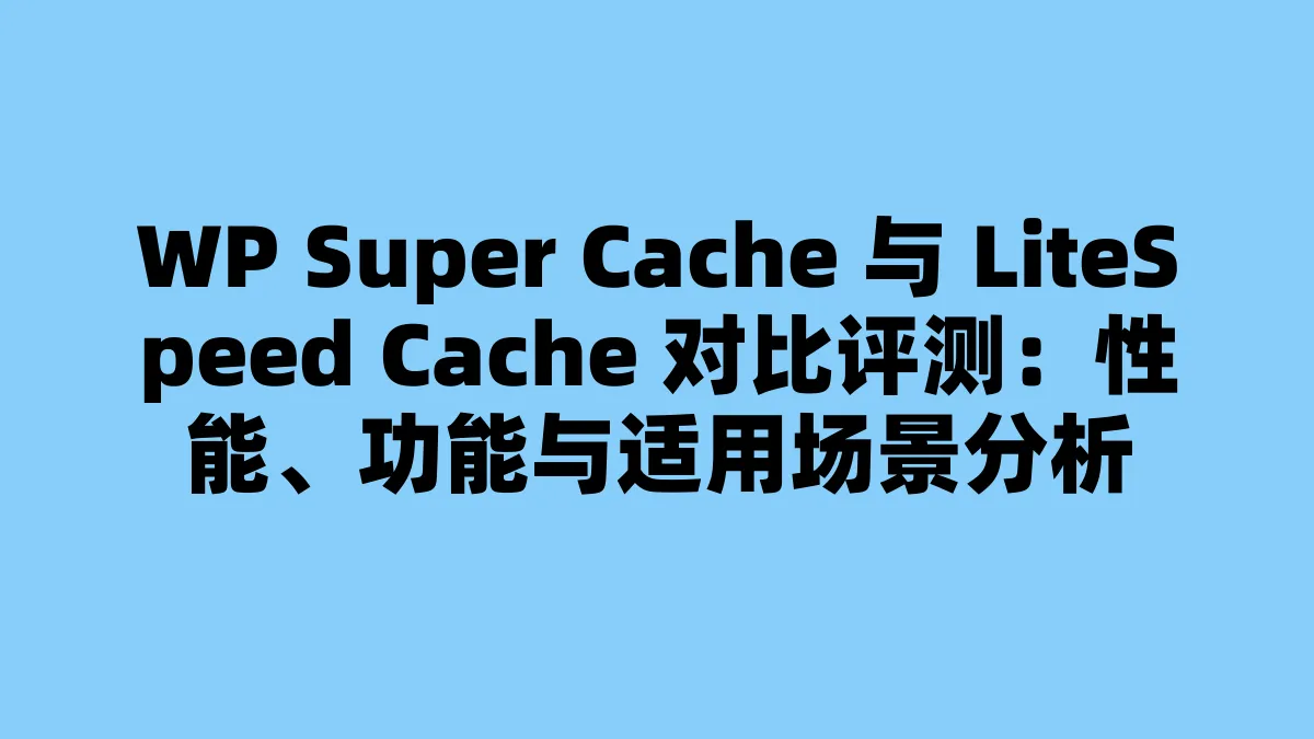 WP Super Cache 与 LiteSpeed Cache 对比评测：性能、功能与适用场景分析