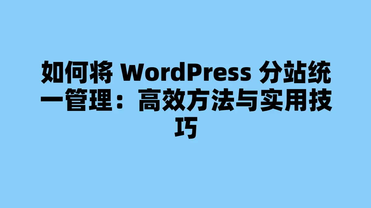如何将 WordPress 分站统一管理：高效方法与实用技巧