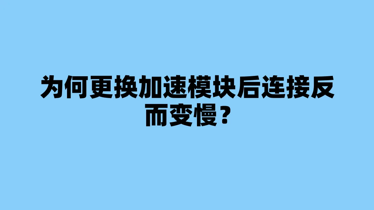 为何更换加速模块后连接反而变慢？