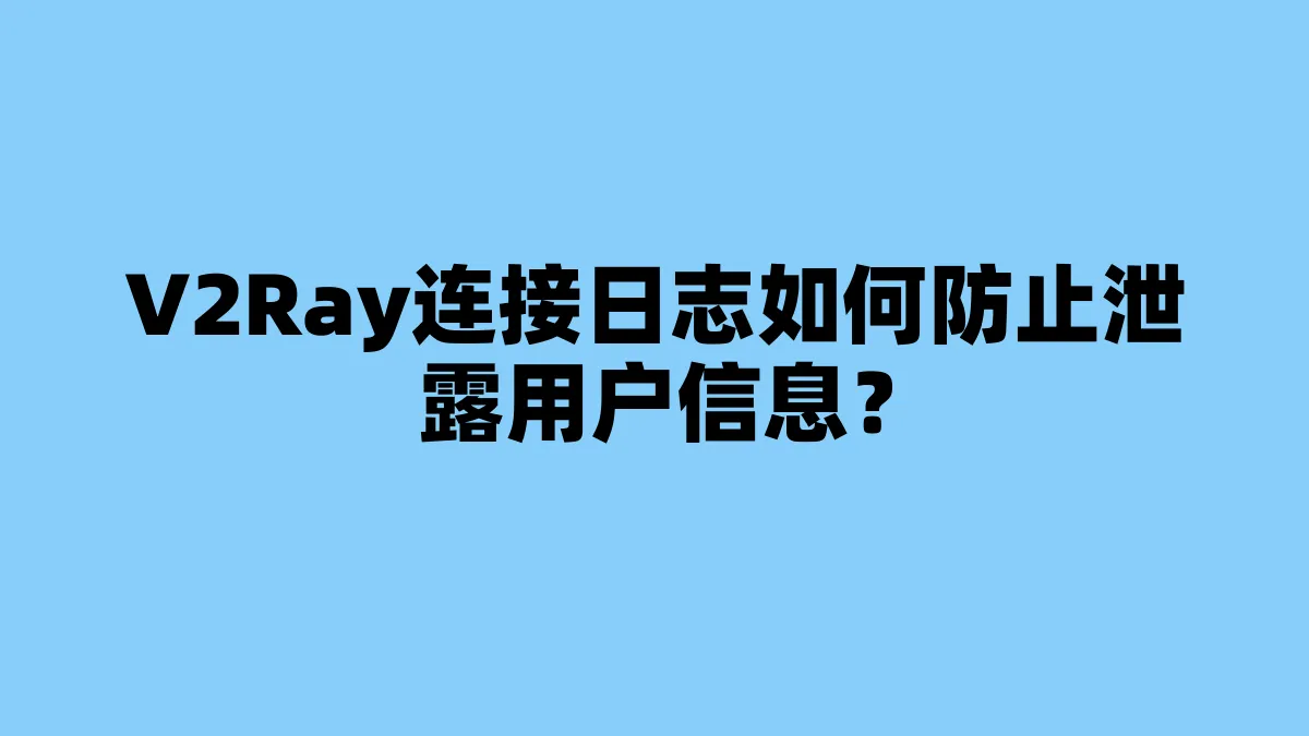 V2Ray连接日志如何防止泄露用户信息？