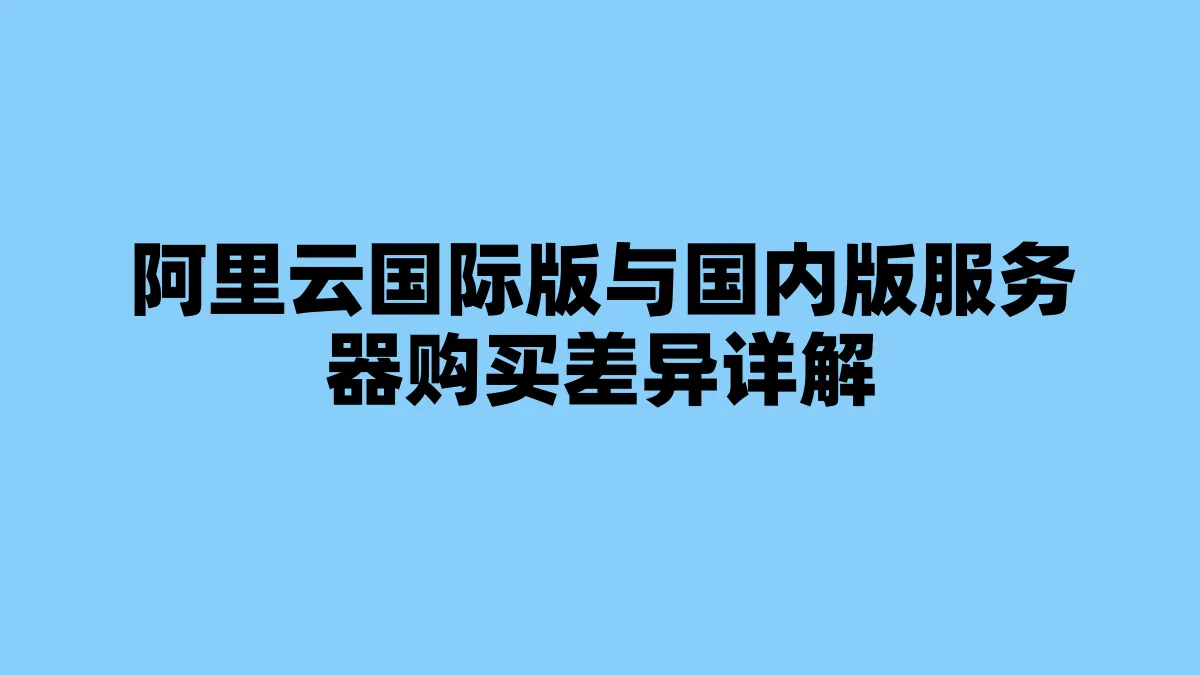 阿里云国际版与国内版服务器购买差异详解