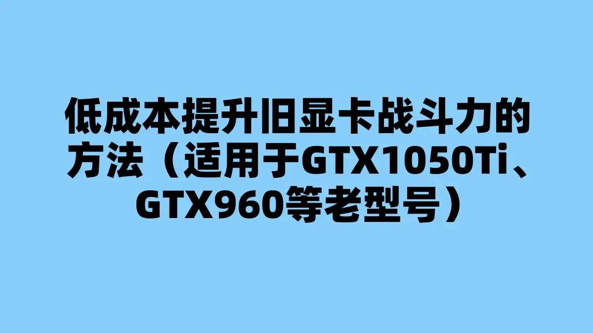 低成本提升旧显卡战斗力的方法（适用于GTX1050Ti、GTX960等老型号）