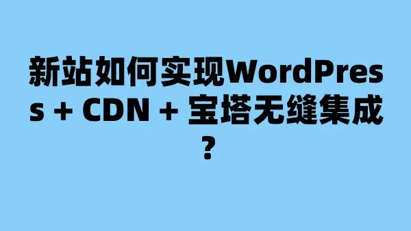 新站如何实现WordPress + CDN + 宝塔无缝集成？
