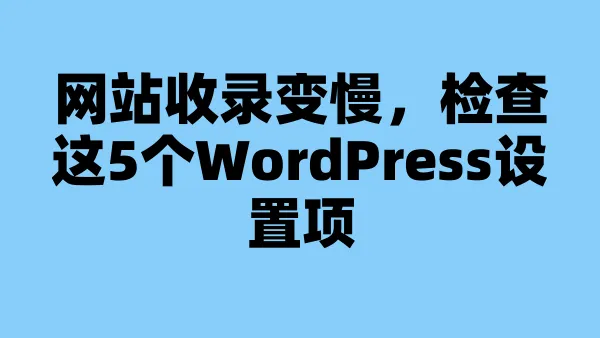 网站收录变慢，检查这5个WordPress设置项