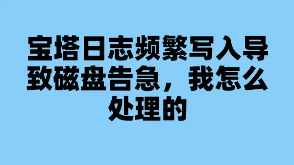 宝塔日志频繁写入导致磁盘告急，我怎么处理的