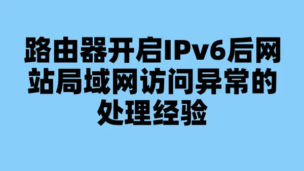 路由器开启IPv6后网站局域网访问异常的处理经验