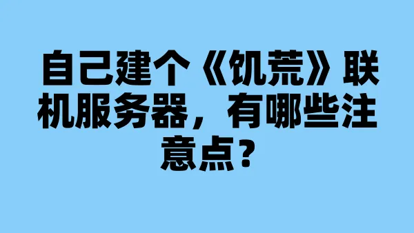 自己建个《饥荒》联机服务器，有哪些注意点？