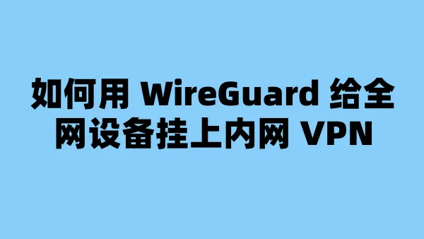 如何用 WireGuard 给全网设备挂上内网 VPN