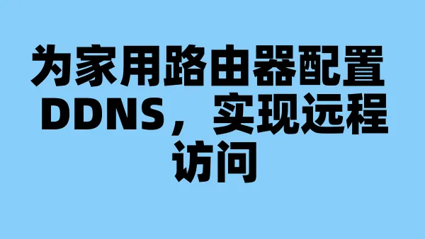 为家用路由器配置 DDNS，实现远程访问