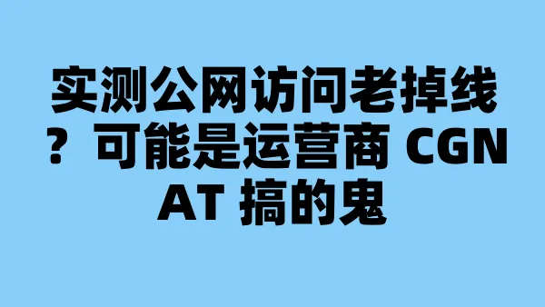 实测公网访问老掉线？可能是运营商 CGNAT 搞的鬼
