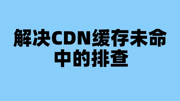 解决CDN缓存未命中的排查