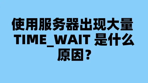 使用服务器出现大量 TIME_WAIT 是什么原因？