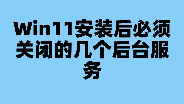 Win11安装后必须关闭的几个后台服务