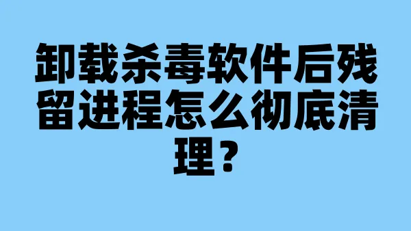 卸载杀毒软件后残留进程怎么彻底清理？