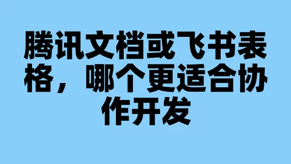 腾讯文档或飞书表格，哪个更适合协作开发