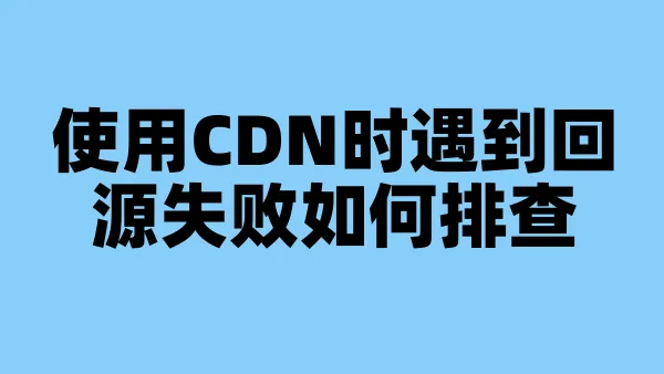 使用CDN时遇到回源失败如何排查