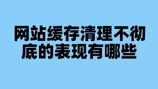 网站缓存清理不彻底的表现有哪些