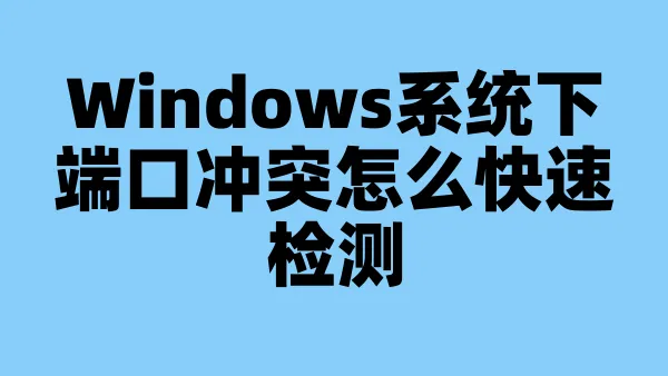 Windows系统下端口冲突怎么快速检测