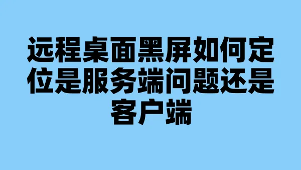 远程桌面黑屏如何定位是服务端问题还是客户端