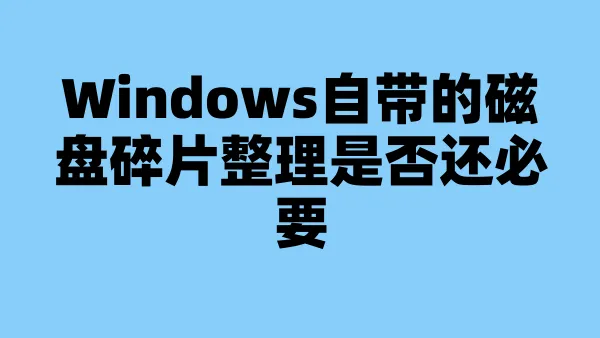 Windows自带的磁盘碎片整理是否还必要
