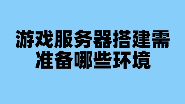 游戏服务器搭建需准备哪些环境
