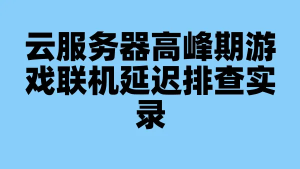 云服务器高峰期游戏联机延迟排查实录