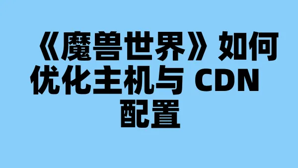 《魔兽世界》如何优化主机与 CDN 配置