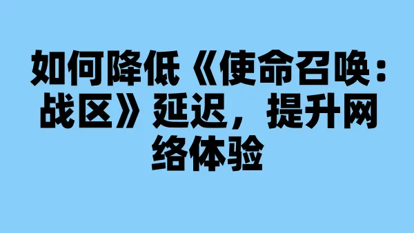 如何降低《使命召唤:战区》延迟,提升网络体验