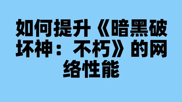 如何提升《暗黑破坏神:不朽》的网络性能