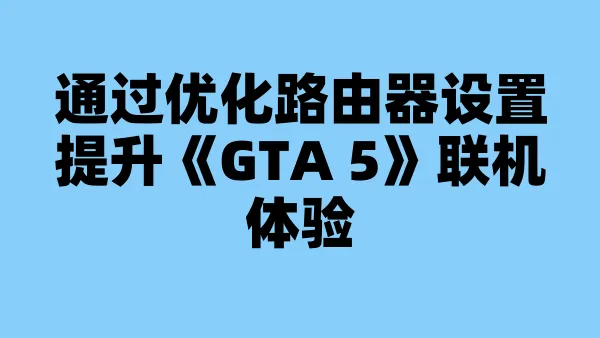 通过优化路由器设置提升《GTA 5》联机体验