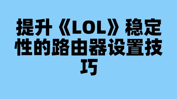 提升《LOL》稳定性的路由器设置技巧