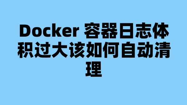 Docker 容器日志体积过大该如何自动清理