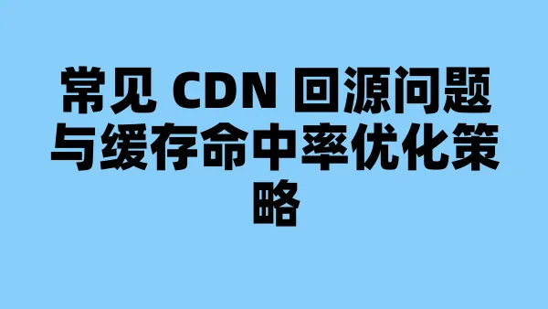 常见 CDN 回源问题与缓存命中率优化策略