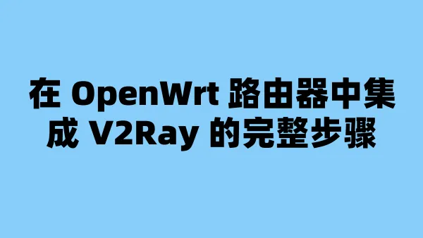在 OpenWrt 路由器中集成 V2Ray 的完整步骤