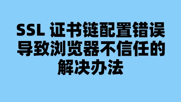 SSL 证书链配置错误导致浏览器不信任的解决办法