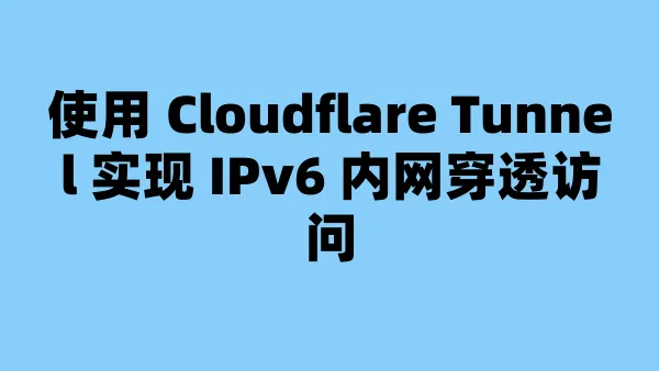 使用 Cloudflare Tunnel 实现 IPv6 内网穿透访问