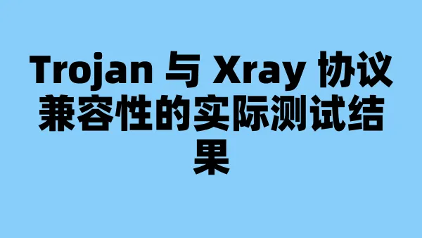 Trojan 与 Xray 协议兼容性的实际测试结果